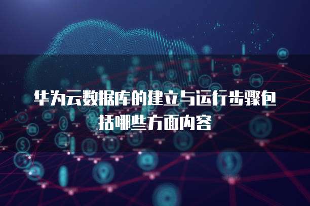 华为云数据库的建立与运行步骤包括哪些方面内容