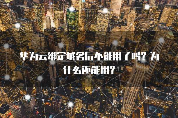 华为云绑定域名后不能用了吗?为什么还能用?