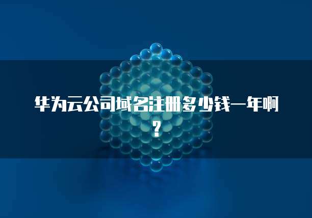 华为云公司域名注册多少钱一年啊?