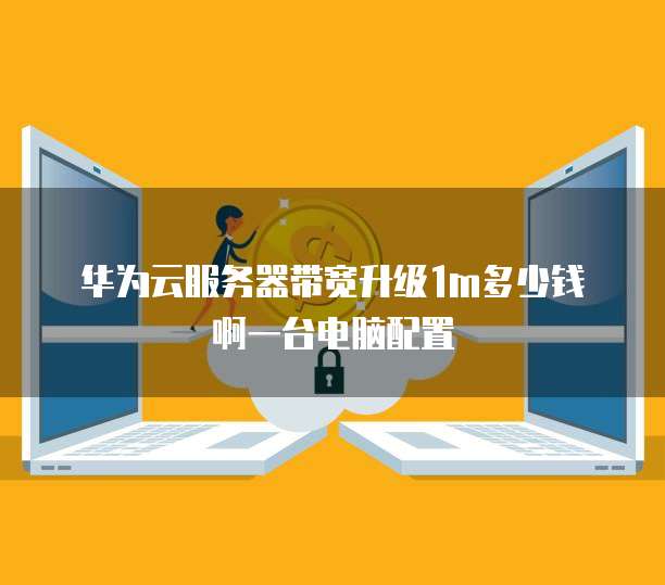 华为云服务器带宽升级1m多少钱啊一台电脑配置