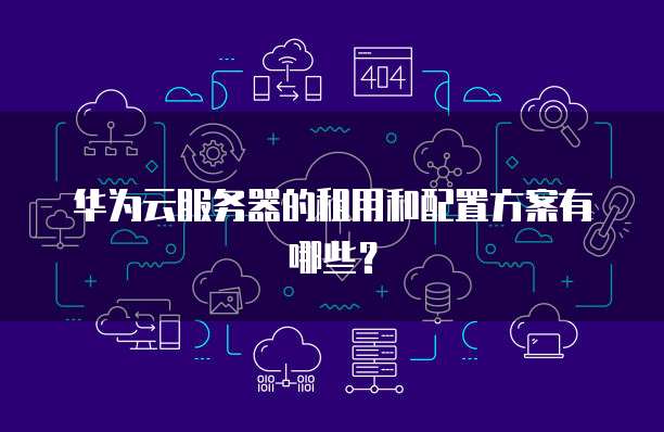 华为云服务器的租用和配置方案有哪些?