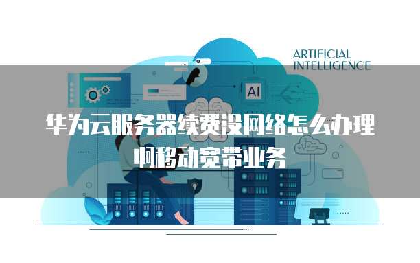 华为云服务器续费没网络怎么办理啊移动宽带业务
