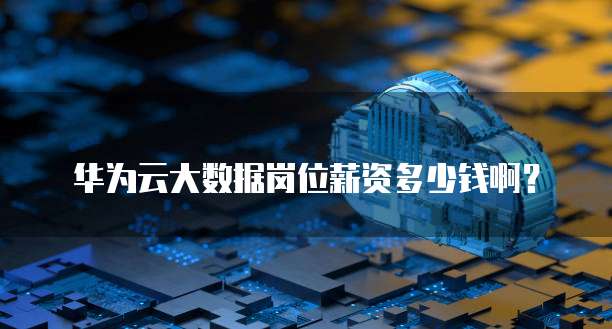 华为云大数据岗位薪资多少钱啊?
