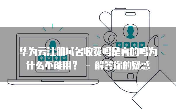 华为云注册域名收费吗是真的吗为什么不能用? - 解答你的疑惑