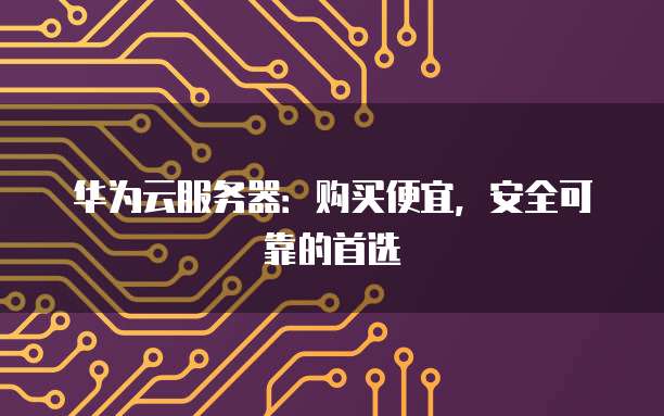 华为云服务器:购买便宜,安全可靠的首选