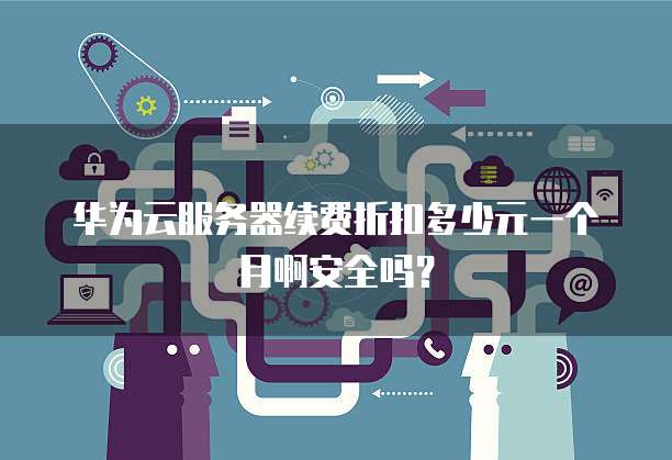 华为云服务器续费折扣多少元一个月啊安全吗?