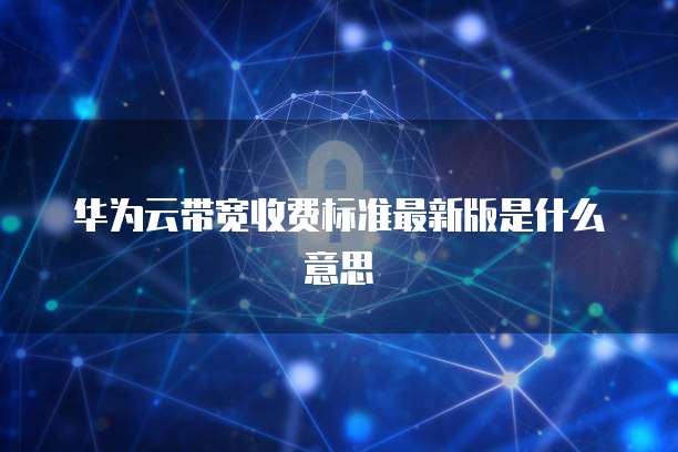 华为云带宽收费标准最新版是什么意思