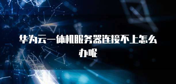 华为云一体机服务器连接不上怎么办呢