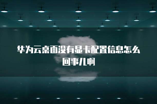华为云桌面没有显卡配置信息怎么回事儿啊