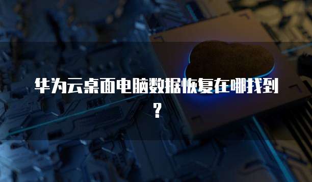 华为云桌面电脑数据恢复在哪找到?