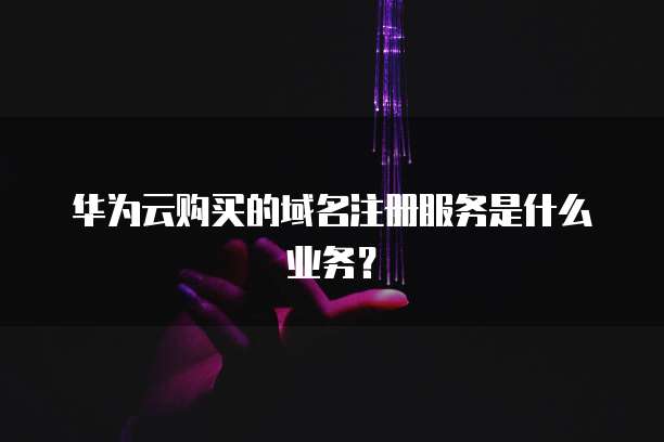 华为云购买的域名注册服务是什么业务?