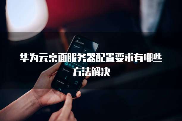 华为云桌面服务器配置要求有哪些方法解决