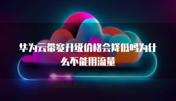 华为云带宽升级价格会降低吗为什么不能用流量