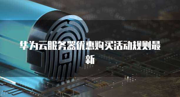 华为云服务器优惠购买活动规则最新
