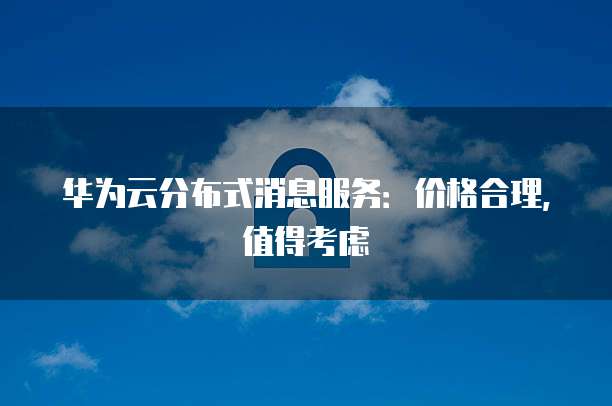 华为云分布式消息服务：价格合理，值得考虑
