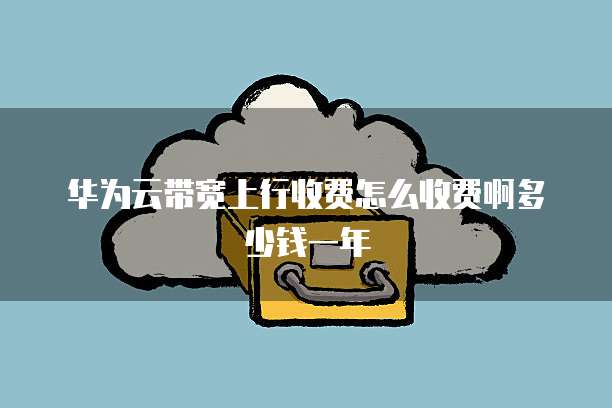 华为云带宽上行收费怎么收费啊多少钱一年