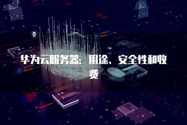华为云服务器:用途、安全性和收费