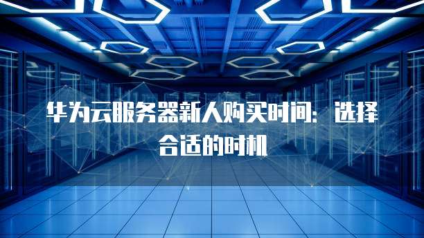 华为云服务器新人购买时间:选择合适的时机