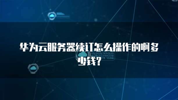 华为云服务器续订怎么操作的啊多少钱?