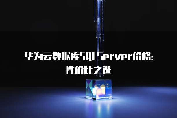 华为云数据库SQLServer价格:性价比之选