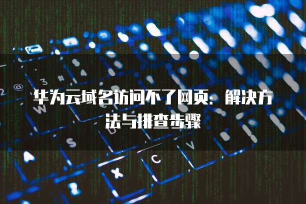 华为云域名访问不了网页:解决方法与排查步骤