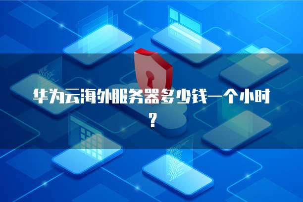 华为云海外服务器多少钱一个小时?