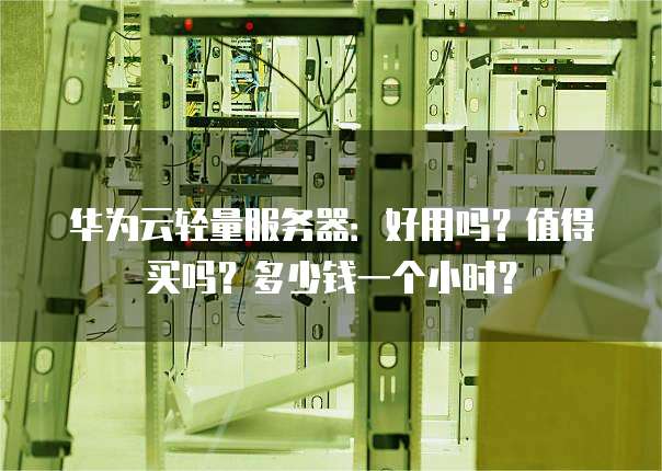 华为云轻量服务器:好用吗?值得买吗?多少钱一个小时?