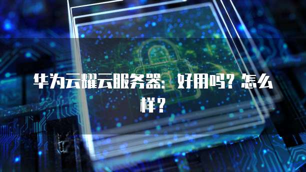 华为云耀云服务器:好用吗?怎么样?