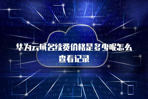 华为云域名续费价格是多少呢怎么查看记录