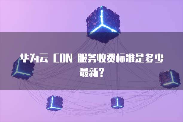 华为云 CDN 维护进度数据记录查看指南