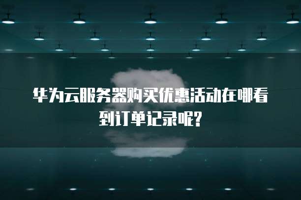华为云服务器购买优惠活动在哪看到订单记录呢?
