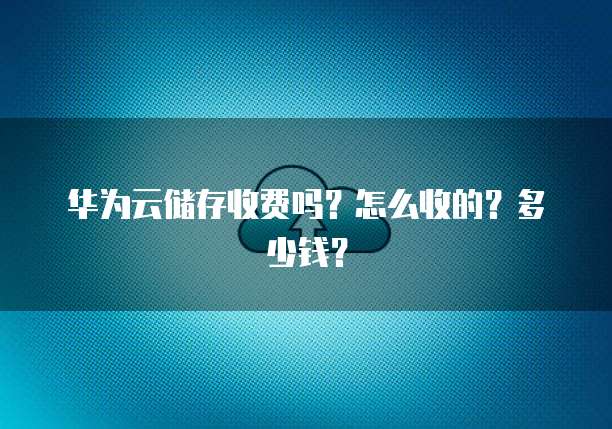 华为云储存收费吗?怎么收的?多少钱?
