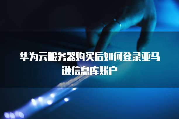 华为云服务器购买后如何登录亚马逊信息库账户