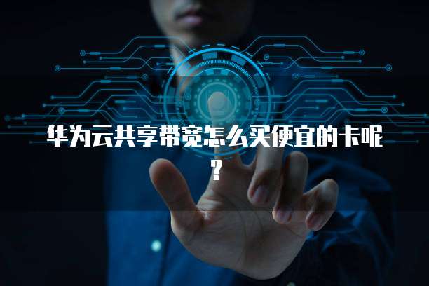 华为云共享带宽怎么买便宜的卡呢?