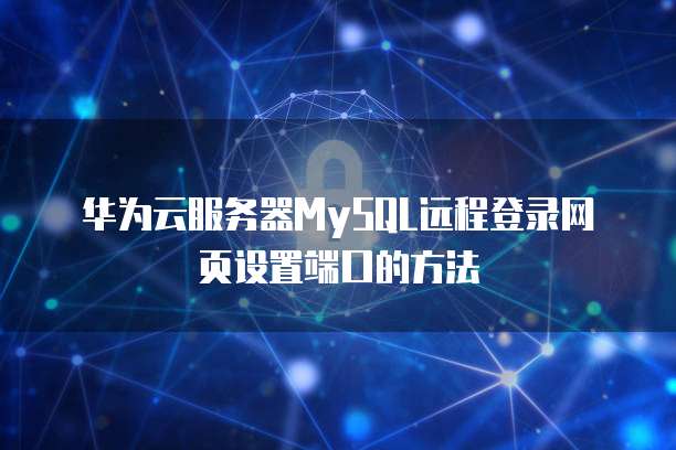 华为云服务器MySQL远程登录网页设置端口的方法
