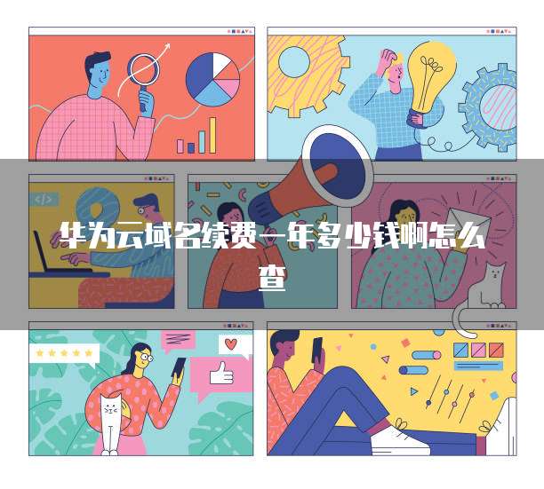 华为云域名续费一年多少钱啊怎么查