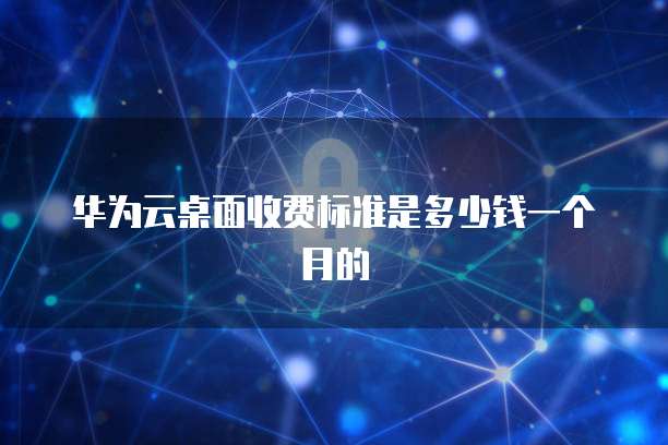 华为云桌面收费标准是多少钱一个月的