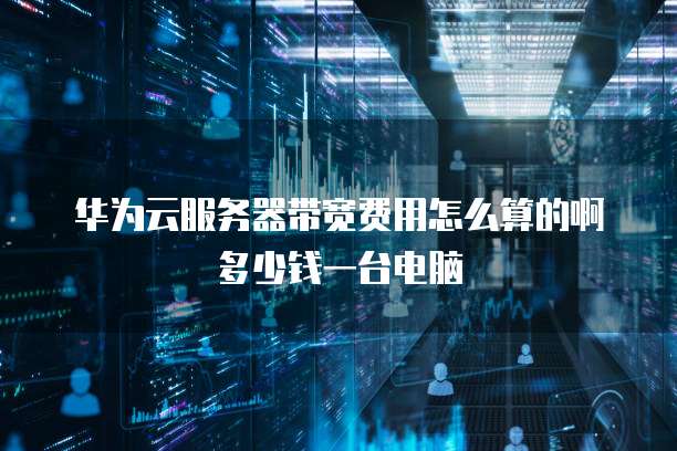 华为云服务器带宽费用怎么算的啊多少钱一台电脑