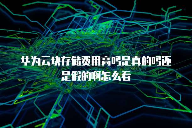 华为云块存储费用高吗是真的吗还是假的啊怎么看