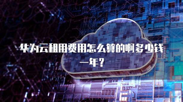 华为云租用费用怎么算的啊多少钱一年？