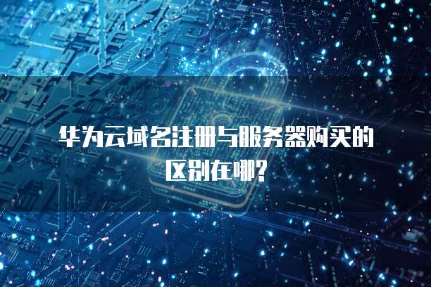  华为云域名注册与服务器购买的区别在哪?