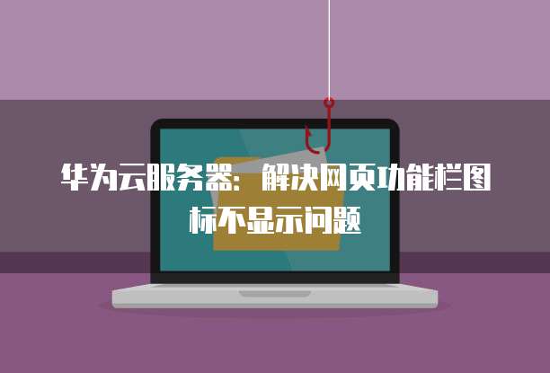华为云服务器:解决网页功能栏图标不显示问题