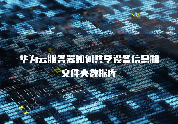 华为云服务器如何共享设备信息和文件夹数据库