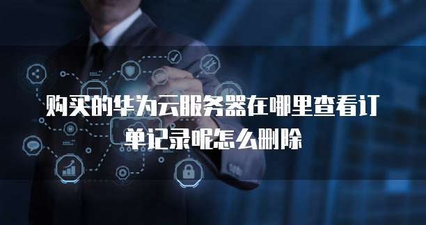 购买的华为云服务器在哪里查看订单记录呢怎么删除