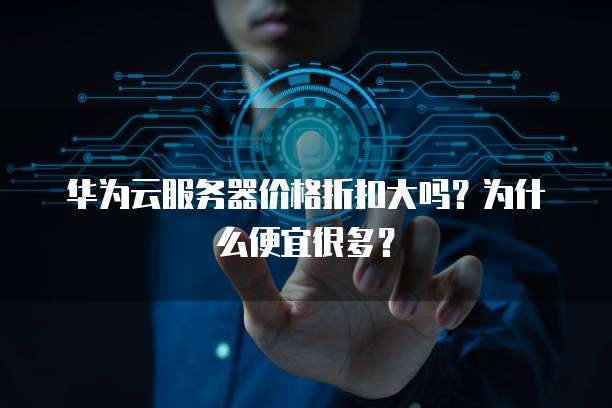 华为云服务器价格折扣大吗？为什么便宜很多？