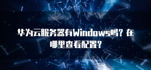 华为云服务器有Windows吗?在哪里查看配置?