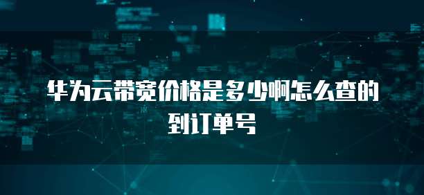 华为云带宽价格是多少啊怎么查的到订单号