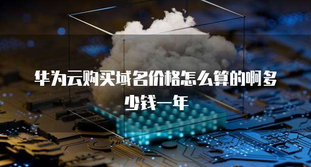 华为云购买域名价格怎么算的啊多少钱一年