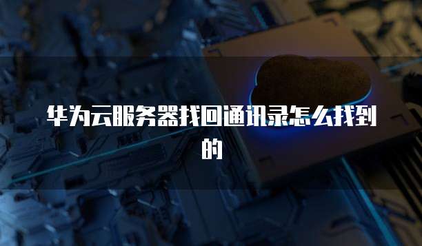 华为云服务器找回通讯录怎么找到的