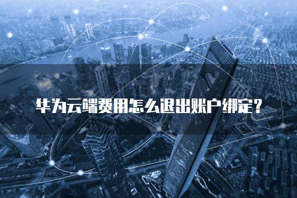 华为云端费用怎么退出账户绑定?